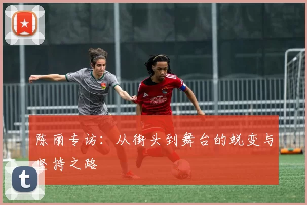 陈丽专访：从街头到舞台的蜕变与坚持之路