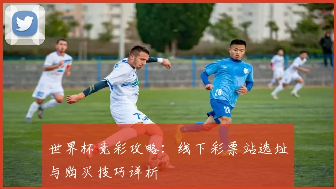 世界杯竞彩攻略：线下彩票站选址与购买技巧详析