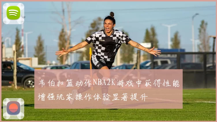 韦伯扣篮动作NBA2K游戏中获得性能增强玩家操作体验显著提升