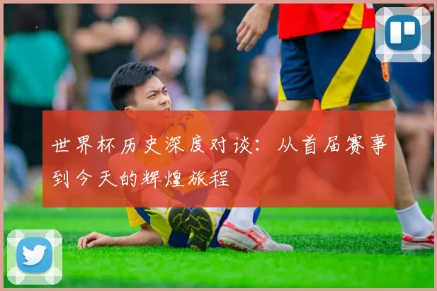 世界杯历史深度对谈:从首届赛事到今天的辉煌旅程