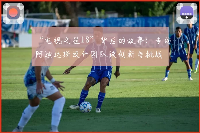 “电视之星18”背后的故事:专访阿迪达斯设计团队谈创新与挑战