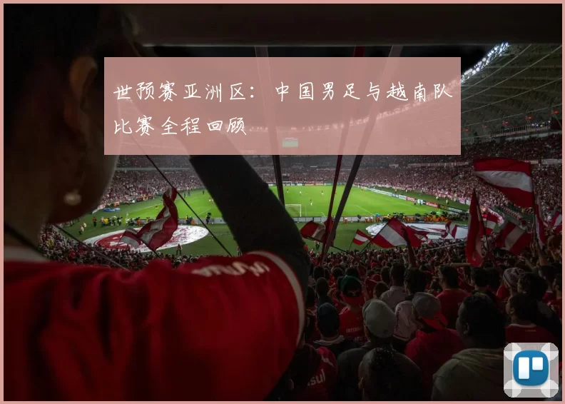 世预赛亚洲区:中国男足与越南队比赛全程回顾