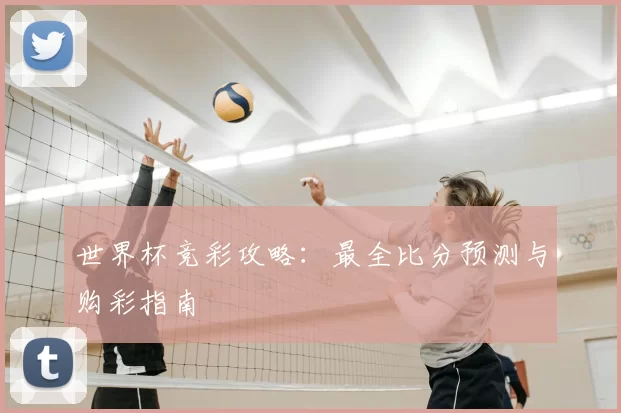 世界杯竞彩攻略:最全比分预测与购彩指南