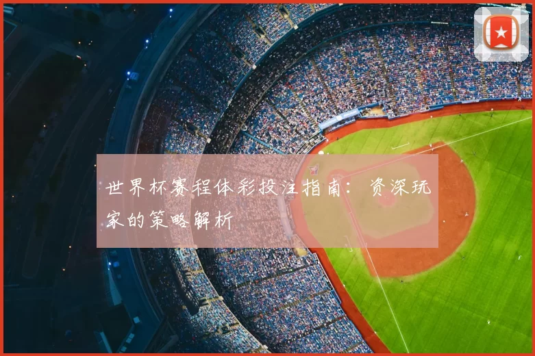 世界杯赛程体彩投注指南:资深玩家的策略解析