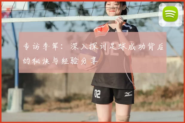 专访李军：深入探讨足球成功背后的秘诀与经验分享