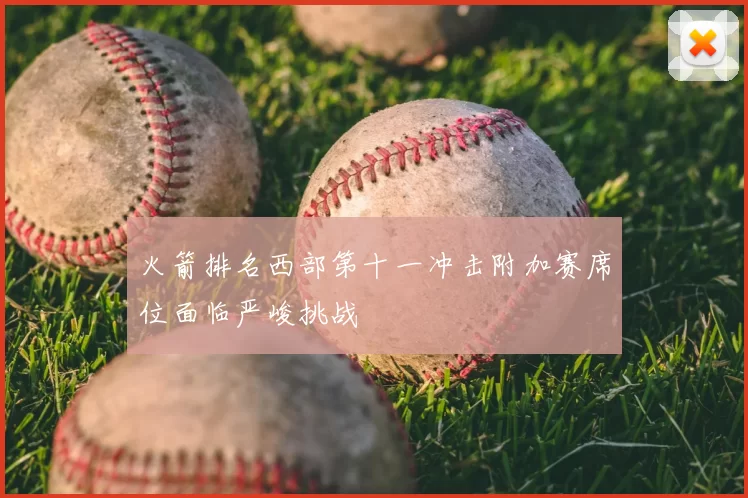 火箭排名西部第十一冲击附加赛席位面临严峻挑战