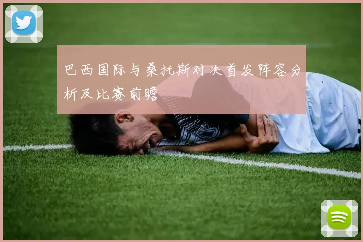 巴西国际与桑托斯对决首发阵容分析及比赛前瞻