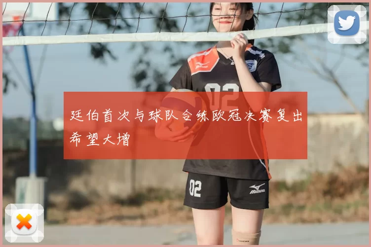 廷伯首次与球队合练欧冠决赛复出希望大增