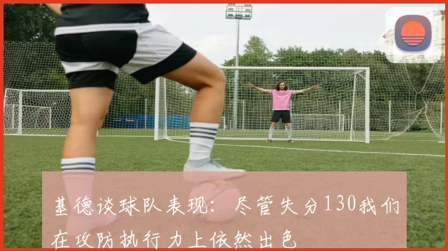 基德谈球队表现：尽管失分130我们在攻防执行力上依然出色