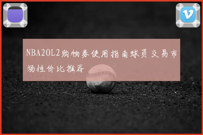 NBA2OL2购物券使用指南球员交易市场性价比推荐