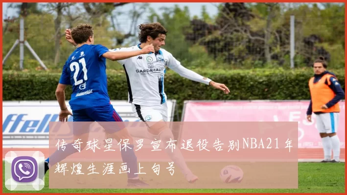 传奇球星保罗宣布退役告别NBA21年辉煌生涯画上句号