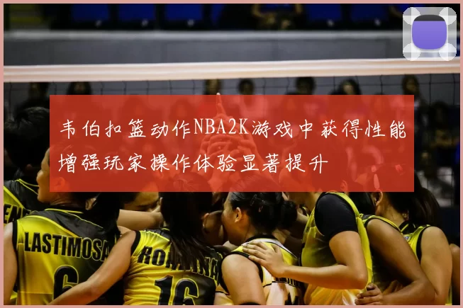 韦伯扣篮动作NBA2K游戏中获得性能增强玩家操作体验显著提升