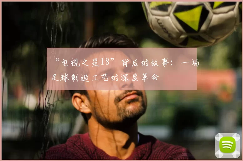 “电视之星18”背后的故事：一场足球制造工艺的深度革命