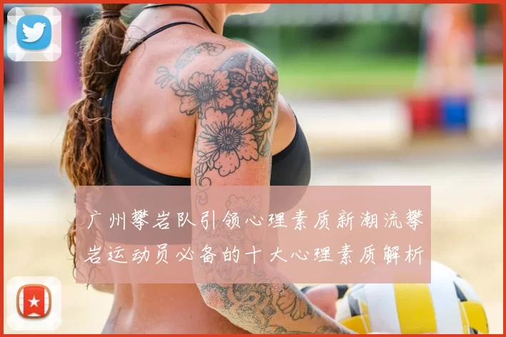 广州攀岩队引领心理素质新潮流攀岩运动员必备的十大心理素质解析