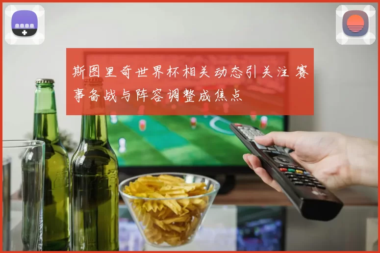 斯图里奇世界杯相关动态引关注 赛事备战与阵容调整成焦点