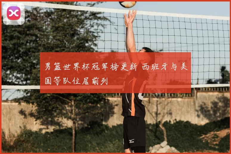 男篮世界杯冠军榜更新 西班牙与美国等队位居前列