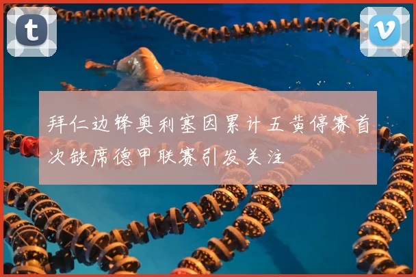 拜仁边锋奥利塞因累计五黄停赛首次缺席德甲联赛引发关注