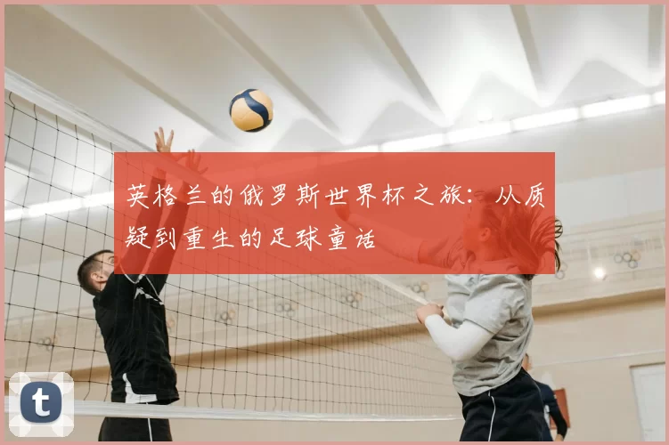 英格兰的俄罗斯世界杯之旅:从质疑到重生的足球童话