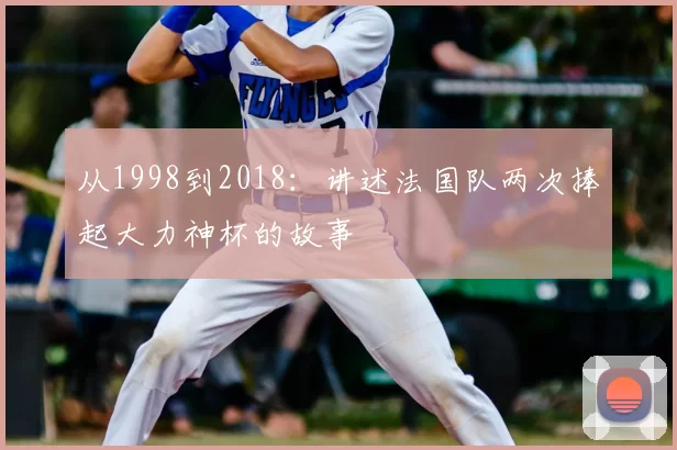 从1998到2018:讲述法国队两次捧起大力神杯的故事