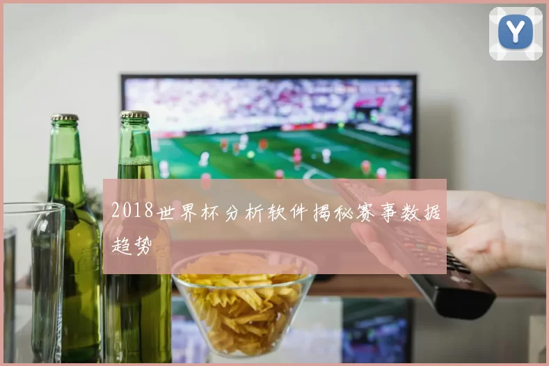 2018世界杯分析软件揭秘赛事数据趋势