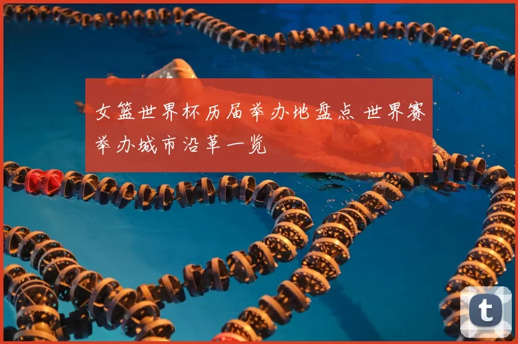 女篮世界杯历届举办地盘点 世界赛举办城市沿革一览