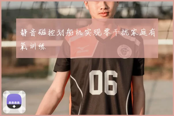 静音磁控划船机实现零干扰家庭有氧训练