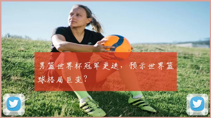 男篮世界杯冠军更迭，预示世界篮球格局巨变？