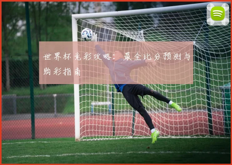 世界杯竞彩攻略：最全比分预测与购彩指南
