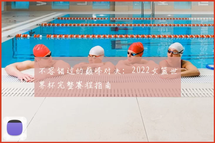 不容错过的巅峰对决:2022女篮世界杯完整赛程指南