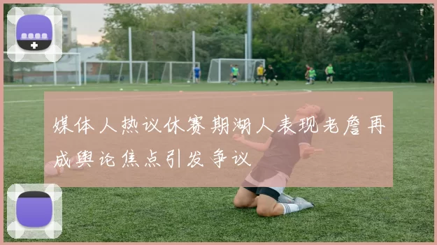 媒体人热议休赛期湖人表现老詹再成舆论焦点引发争议
