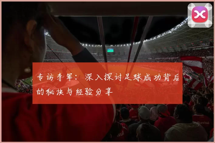 专访李军:深入探讨足球成功背后的秘诀与经验分享