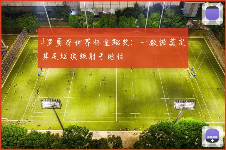 J罗勇夺世界杯金靴奖:一数据奠定其足坛顶级射手地位