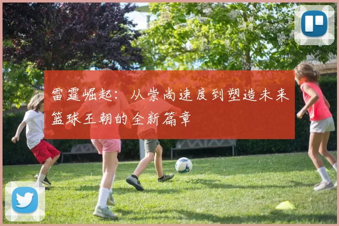 雷霆崛起：从崇尚速度到塑造未来篮球王朝的全新篇章