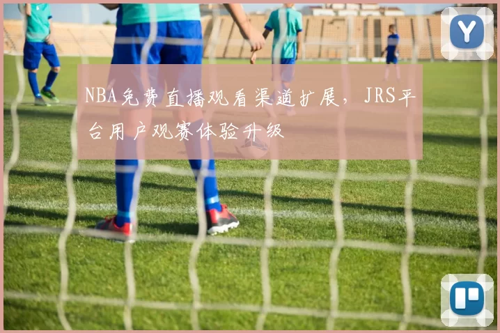 NBA免费直播观看渠道扩展,JRS平台用户观赛体验升级