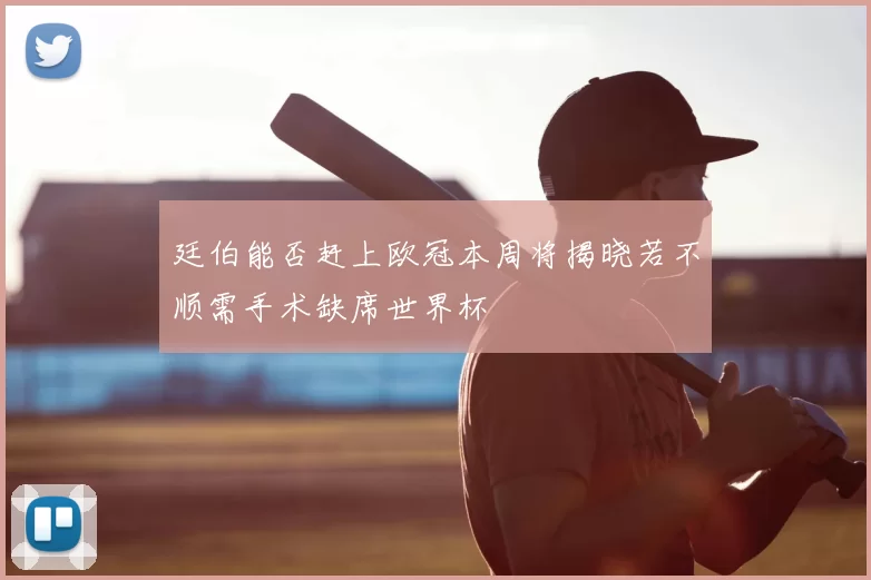 廷伯能否赶上欧冠本周将揭晓若不顺需手术缺席世界杯