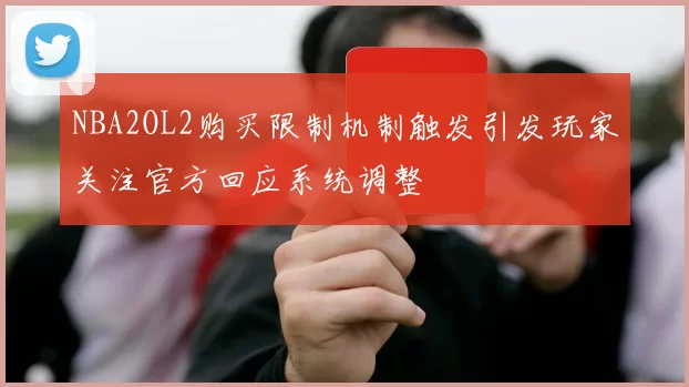 NBA2OL2购买限制机制触发引发玩家关注官方回应系统调整