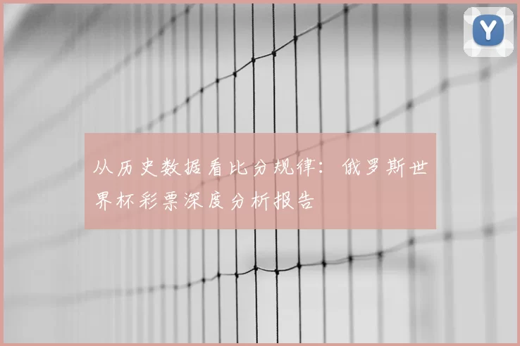 从历史数据看比分规律:俄罗斯世界杯彩票深度分析报告
