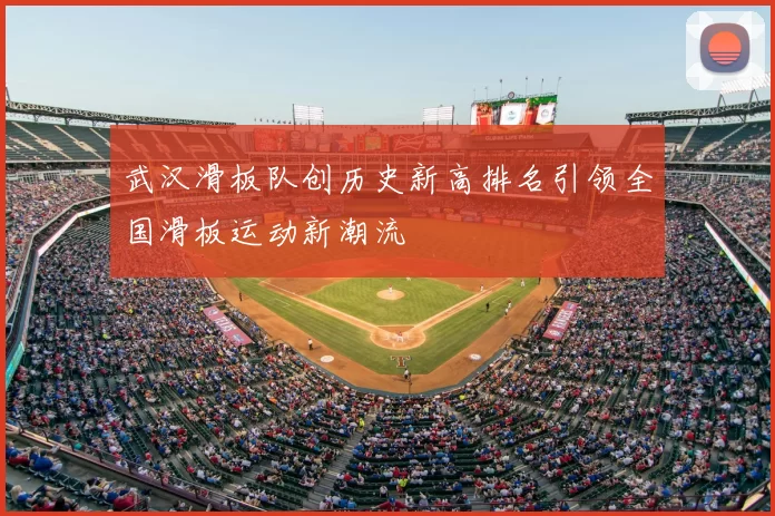 武汉滑板队创历史新高排名引领全国滑板运动新潮流