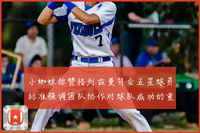 小蜘蛛称赞格列兹曼符合五星球员标准强调团队协作对球队成功的重要性