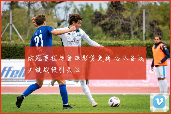 欧冠赛程与晋级形势更新 各队备战关键战役引关注