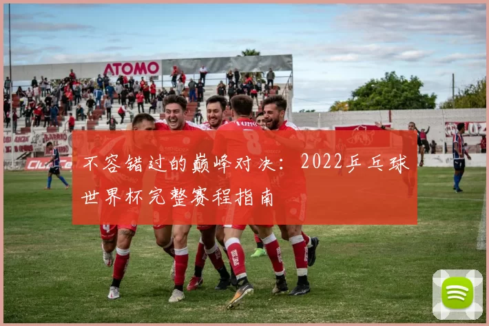 不容错过的巅峰对决：2022乒乓球世界杯完整赛程指南