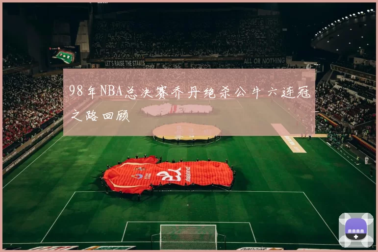 98年NBA总决赛乔丹绝杀公牛六连冠之路回顾