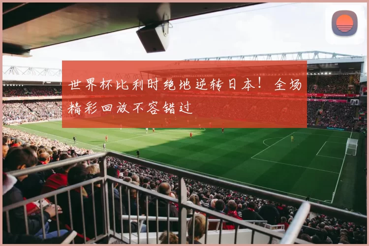 世界杯比利时绝地逆转日本!全场精彩回放不容错过