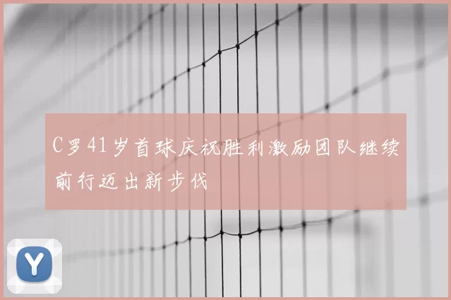 C罗41岁首球庆祝胜利激励团队继续前行迈出新步伐