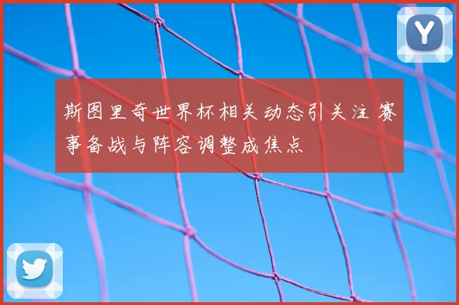 斯图里奇世界杯相关动态引关注 赛事备战与阵容调整成焦点