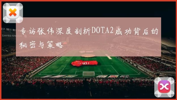 专访张伟深度剖析DOTA2成功背后的秘密与策略