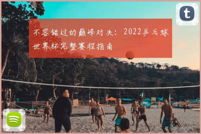 不容错过的巅峰对决:2022乒乓球世界杯完整赛程指南