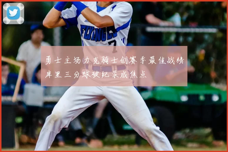 勇士主场力克骑士创赛季最佳战绩库里三分球破纪录成焦点