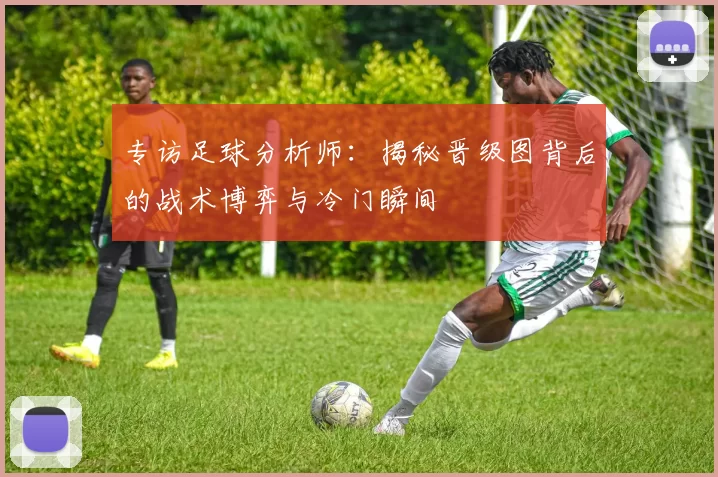 专访足球分析师：揭秘晋级图背后的战术博弈与冷门瞬间