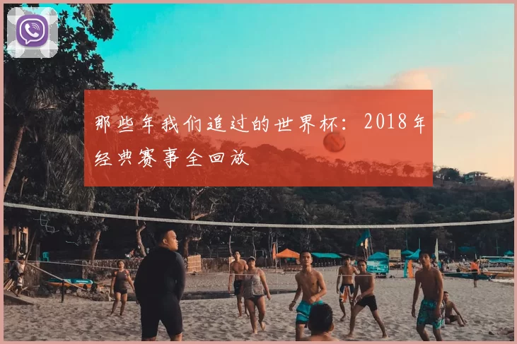 那些年我们追过的世界杯：2018年经典赛事全回放